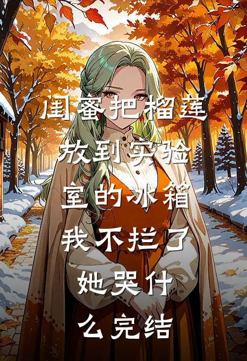 闺蜜把榴莲放到实验室的冰箱我不拦了，她哭什么完结