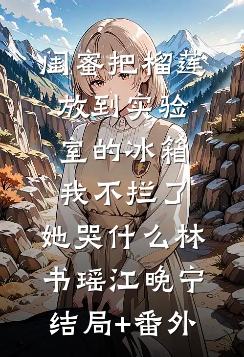 闺蜜把榴莲放到实验室的冰箱我不拦了，她哭什么林书瑶江晚宁结局+番外