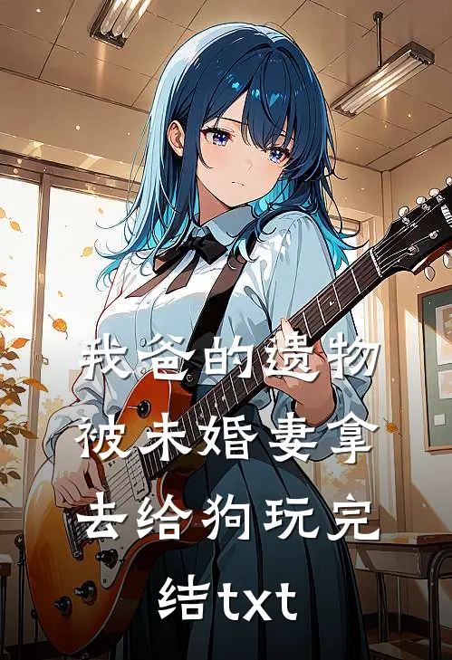 我爸的遗物，被未婚妻拿去给狗玩完结txt