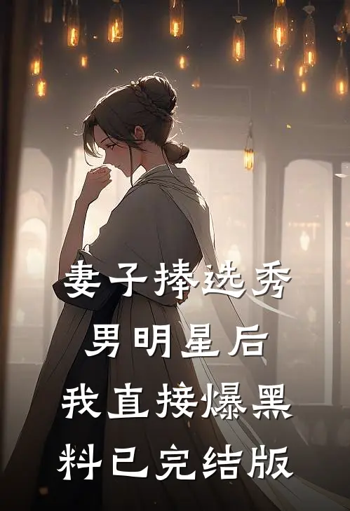 妻子捧选秀男明星后，我直接爆黑料已完结版