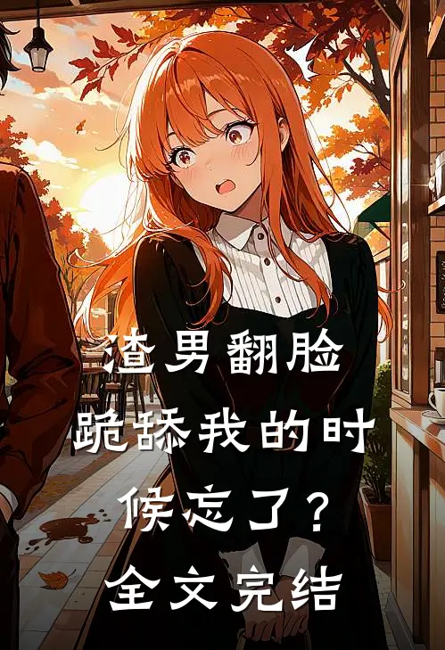 渣男翻脸，跪舔我的时候忘了？全文完结