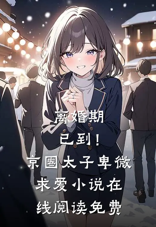 离婚期已到！京圈太子卑微求爱小说在线阅读免费