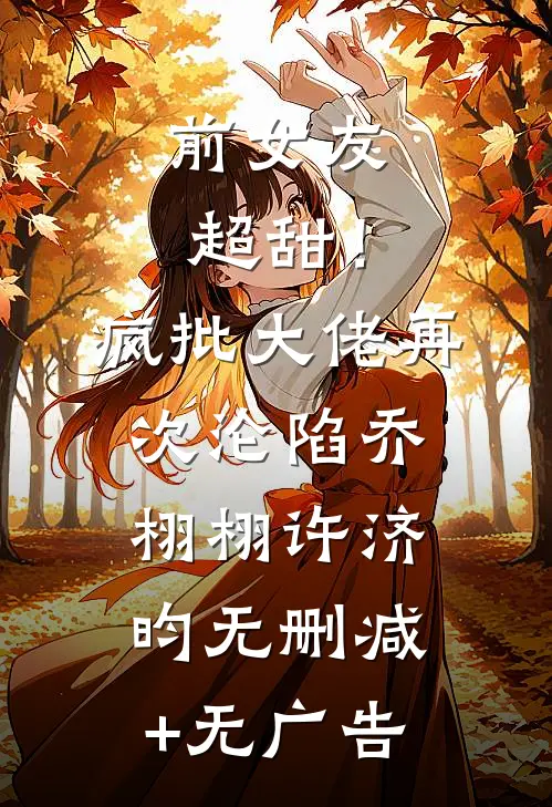 前女友超甜！疯批大佬再次沦陷乔栩栩许济昀无删减+无广告