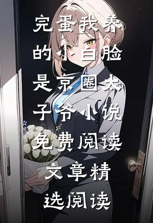 完蛋我养的小白脸是京圈太子爷小说免费阅读文章精选阅读