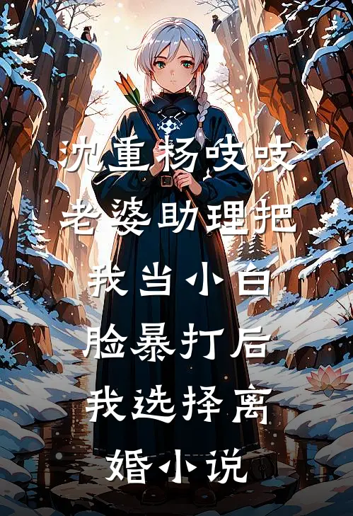 沈重杨吱吱老婆助理把我当小白脸暴打后，我选择离婚小说