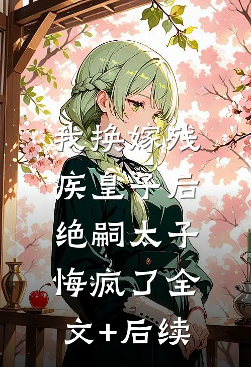 我换嫁残疾皇子后，绝嗣太子悔疯了全文+后续
