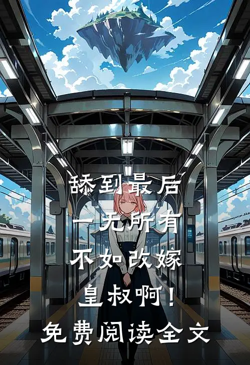 舔到最后一无所有，不如改嫁皇叔啊！免费阅读全文