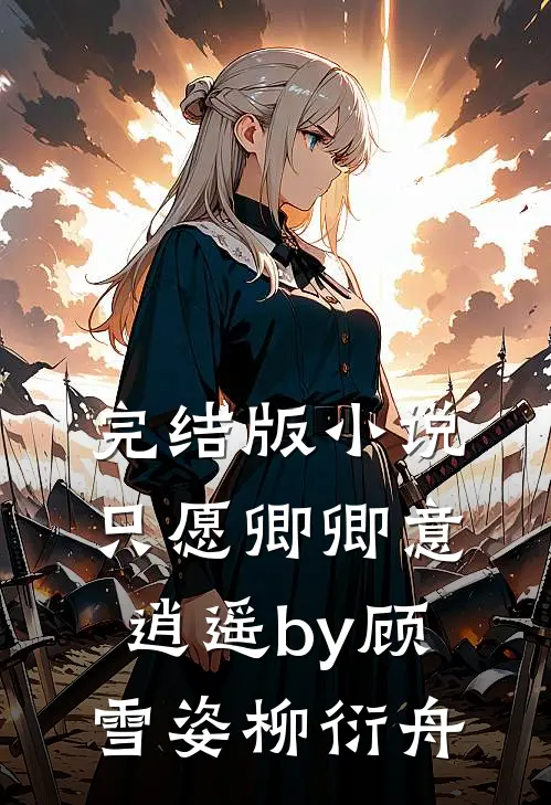 完结版小说只愿卿卿意逍遥by顾雪姿柳衍舟
