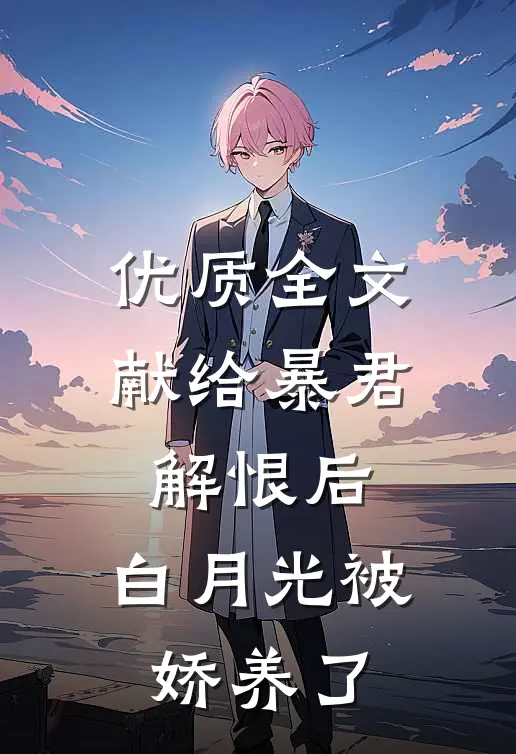 优质全文献给暴君解恨后：白月光被娇养了