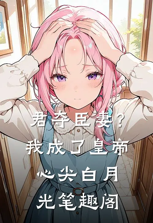 君夺臣妻？我成了皇帝心尖白月光笔趣阁