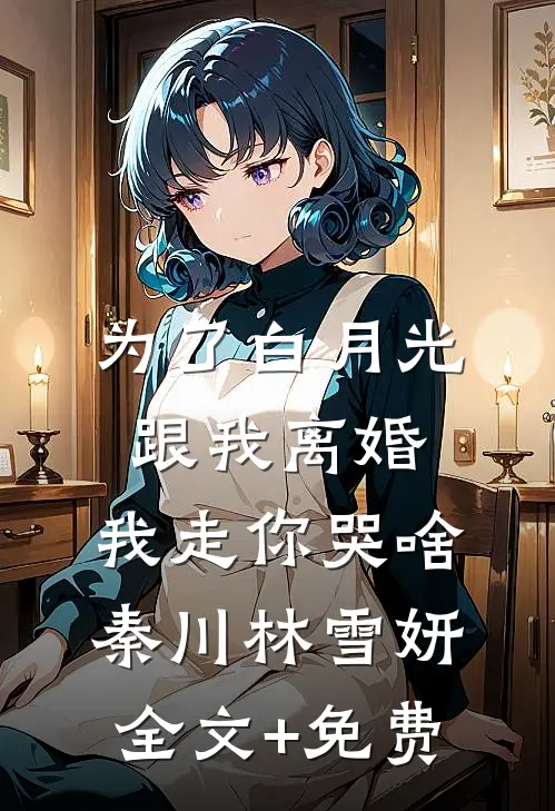 为了白月光跟我离婚，我走你哭啥秦川林雪妍全文+免费