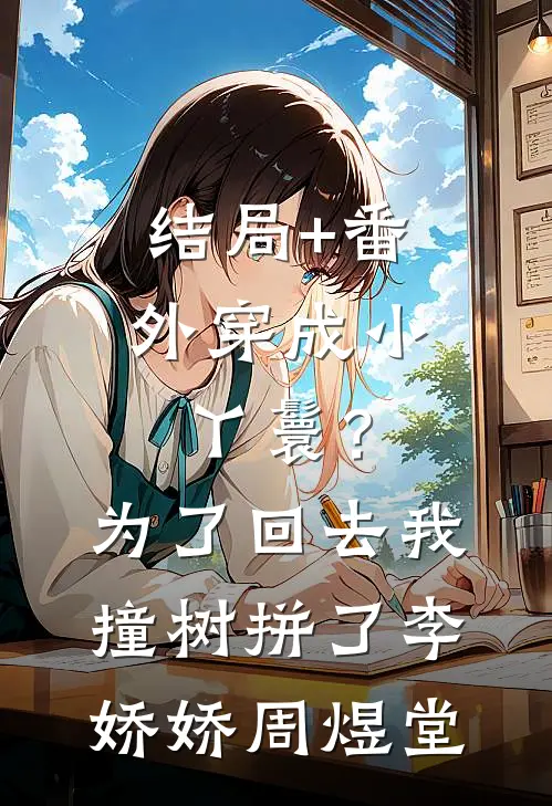 结局+番外穿成小丫鬟？为了回去我撞树拼了李娇娇周煜堂