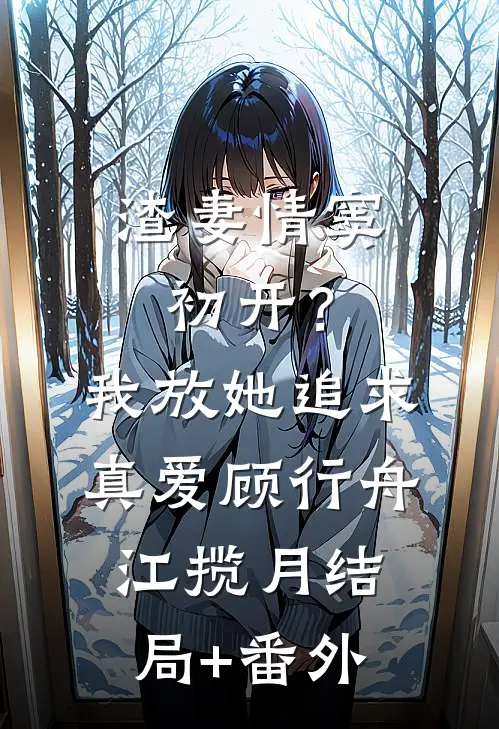 渣妻情窦初开？我放她追求真爱顾行舟江揽月结局+番外