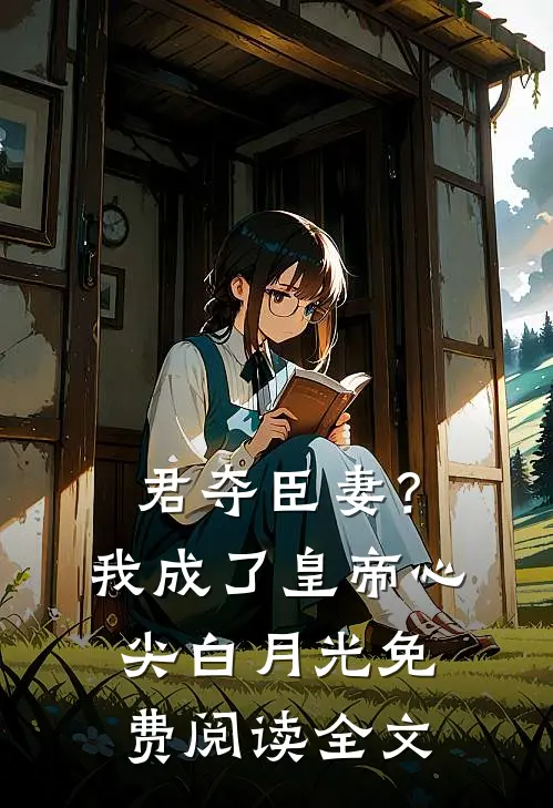 君夺臣妻？我成了皇帝心尖白月光免费阅读全文