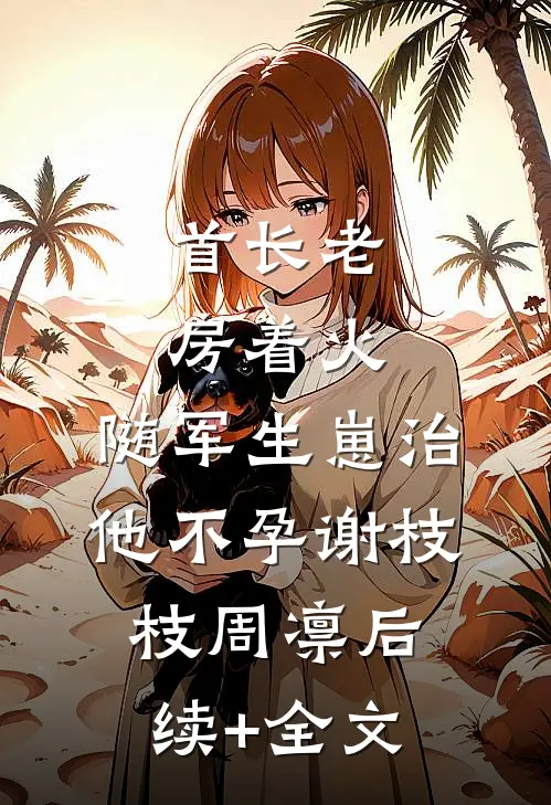 首长老房着火：随军生崽治他不孕谢枝枝周凛后续+全文