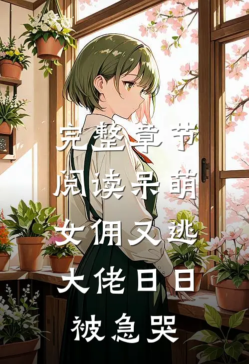 完整章节阅读呆萌女佣又逃，大佬日日被急哭