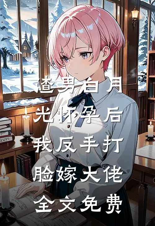 渣男白月光怀孕后，我反手打脸嫁大佬全文免费