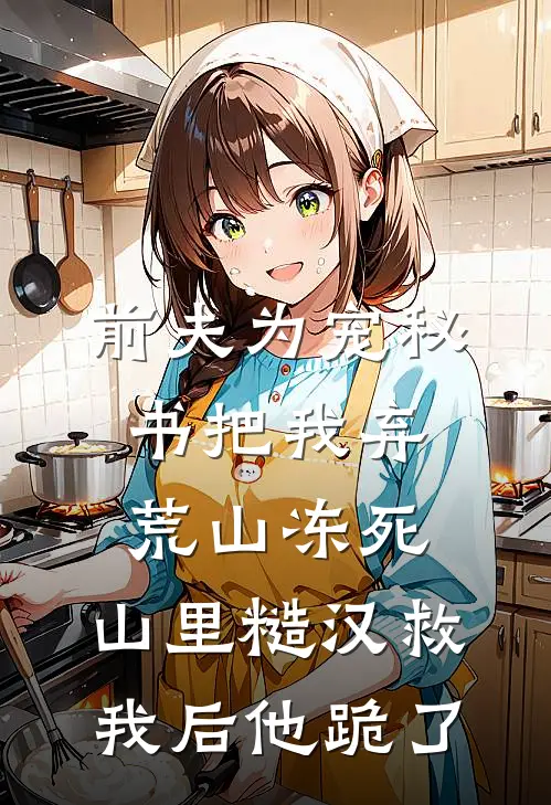 前夫为宠秘书把我弃荒山冻死，山里糙汉救我后他跪了