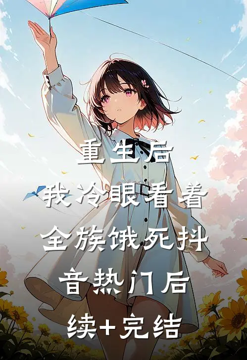 重生后，我冷眼看着全族饿死抖音热门后续+完结