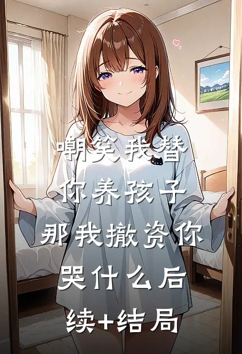 嘲笑我替你养孩子，那我撤资你哭什么后续+结局