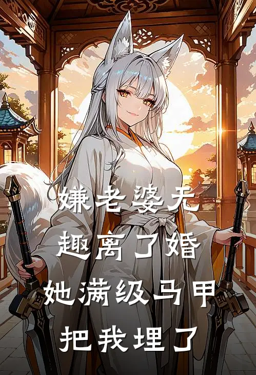 嫌老婆无趣离了婚，她满级马甲把我埋了