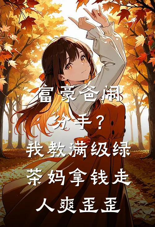 富豪爸闹分手？我教满级绿茶妈拿钱走人爽歪歪
