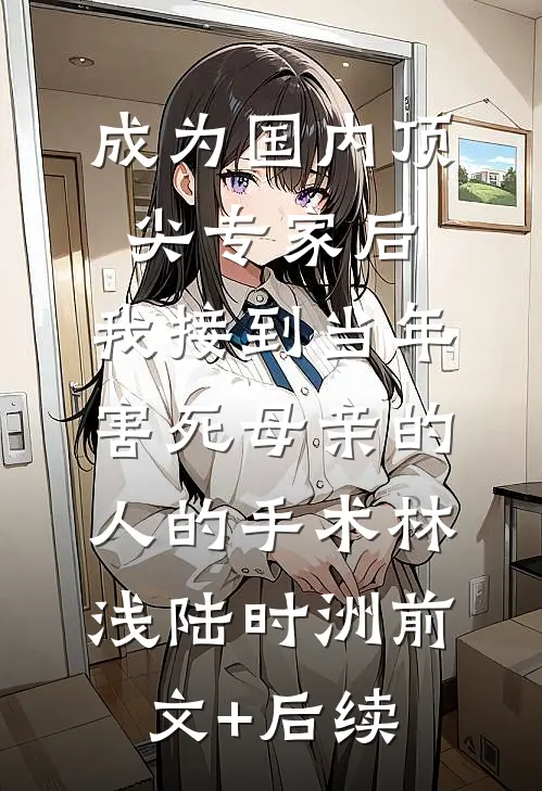 成为国内顶尖专家后，我接到当年害死母亲的人的手术林浅陆时洲前文+后续