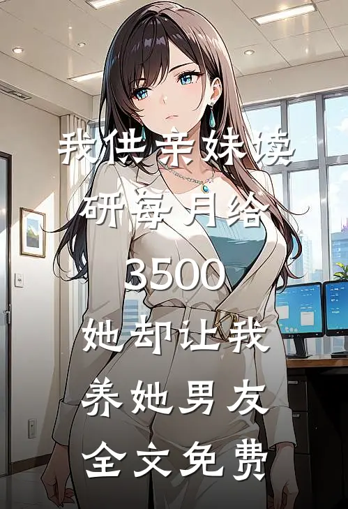 我供亲妹读研每月给3500，她却让我养她男友全文免费
