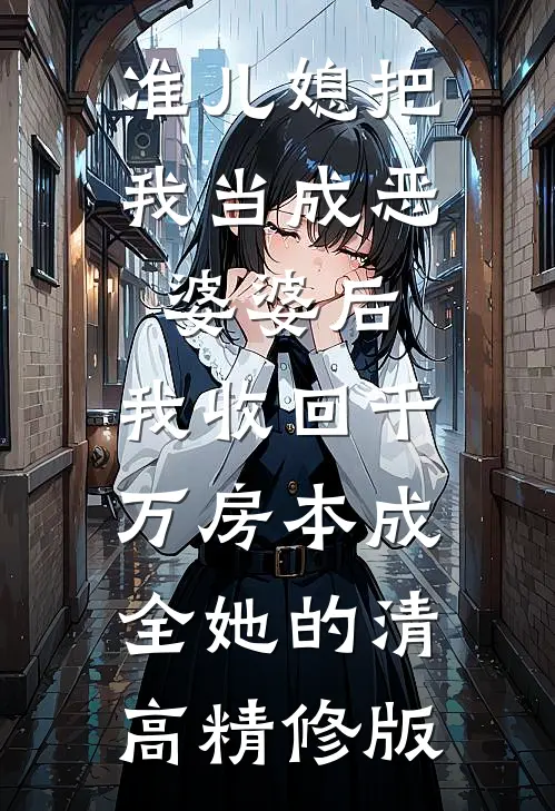 准儿媳把我当成恶婆婆后，我收回千万房本成全她的清高精修版