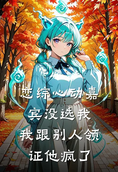 恋综心动嘉宾没选我，我跟别人领证他疯了
