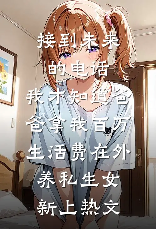 接到未来的电话，我才知道爸爸拿我百万生活费在外养私生女新上热文