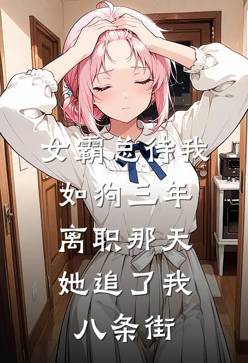 女霸总待我如狗三年，离职那天她追了我八条街