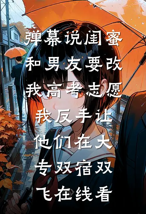 弹幕说闺蜜和男友要改我高考志愿，我反手让他们在大专双宿双飞在线看