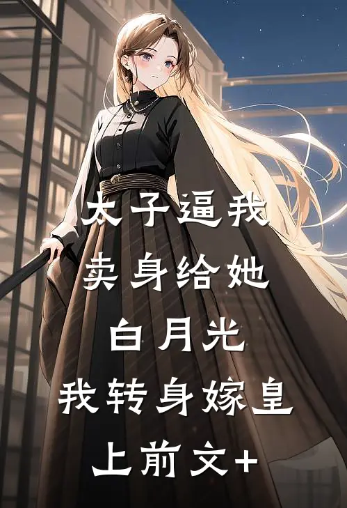 太子逼我卖身给她白月光，我转身嫁皇上前文+
