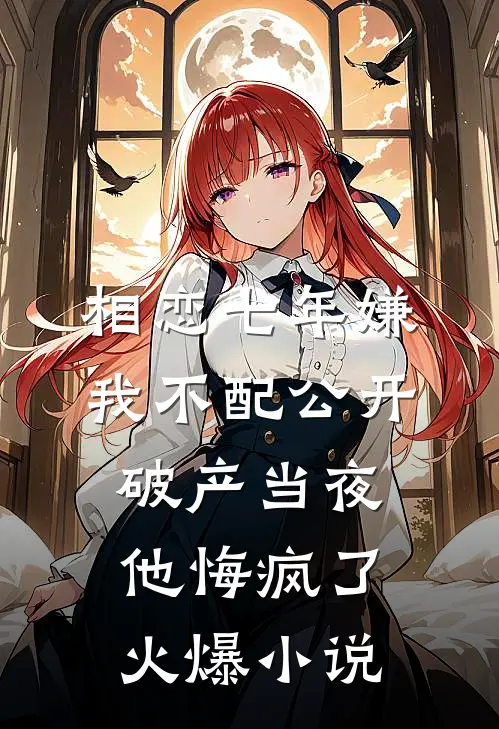 相恋七年嫌我不配公开，破产当夜他悔疯了火爆小说