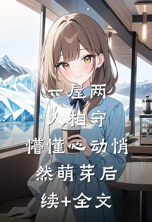 一屋两人相守，懵懂心动悄然萌芽后续+全文