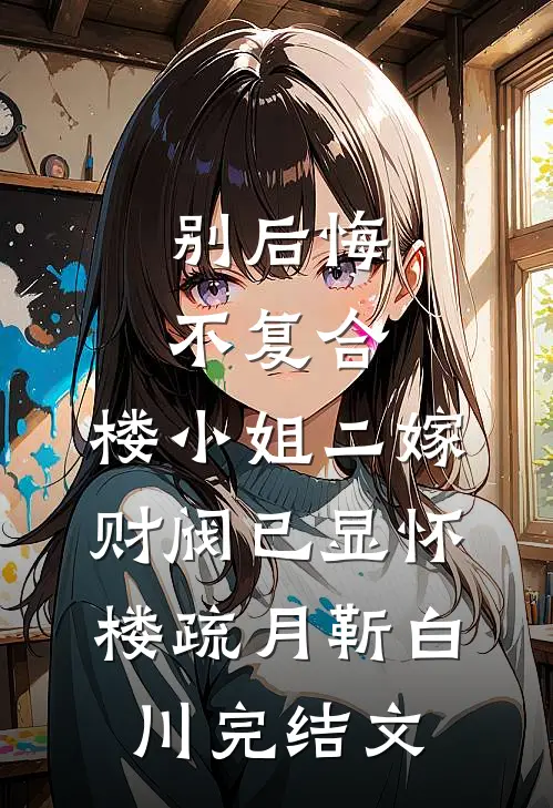 别后悔，不复合，楼小姐二嫁财阀已显怀楼疏月靳白川完结文