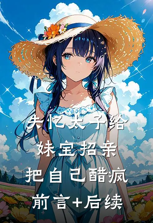 失忆太子给妹宝招亲，把自己醋疯前言+后续
