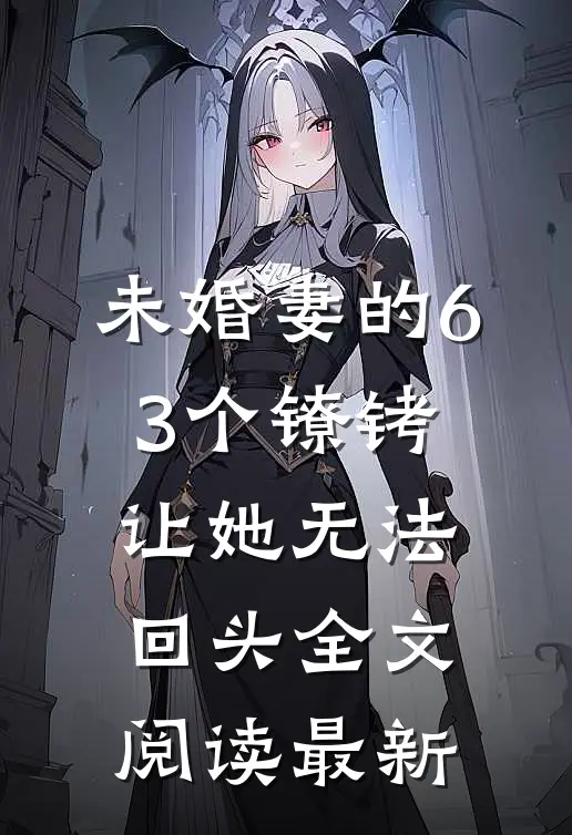 未婚妻的63个镣铐，让她无法回头全文阅读最新