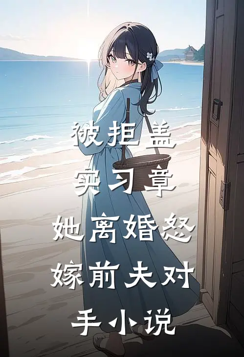 被拒盖实习章，她离婚怒嫁前夫对手小说