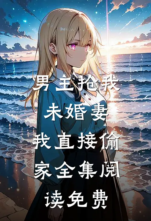 男主抢我未婚妻,我直接偷家全集阅读免费