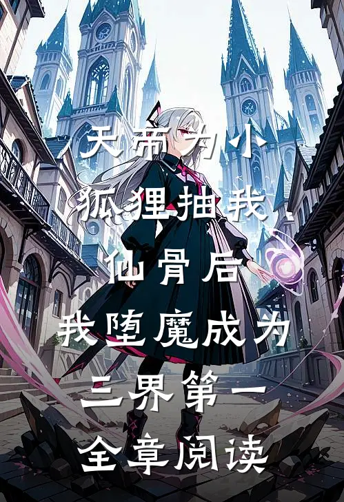 天帝为小狐狸抽我仙骨后，我堕魔成为三界第一全章阅读