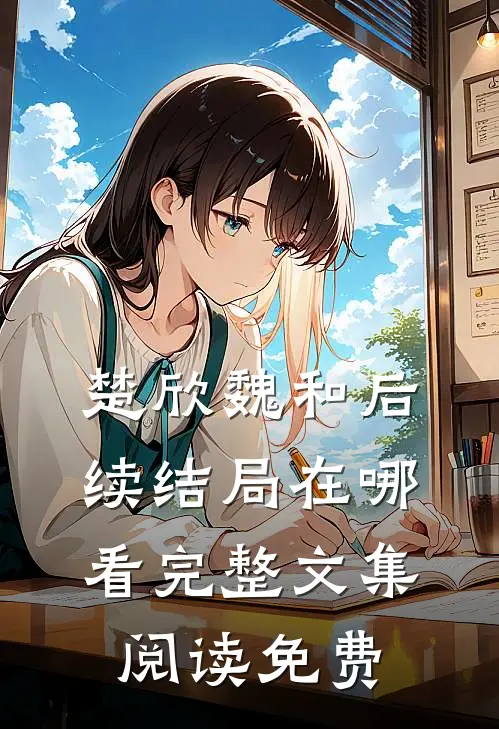 楚欣魏和后续结局在哪看完整文集阅读免费