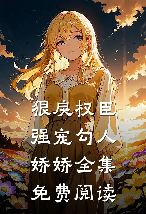 狠戾权臣强宠勾人娇娇全集免费阅读