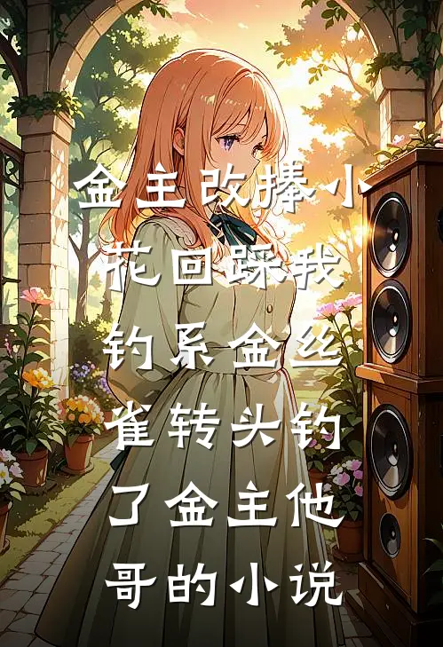 金主改捧小花回踩我，钓系金丝雀转头钓了金主他哥的小说