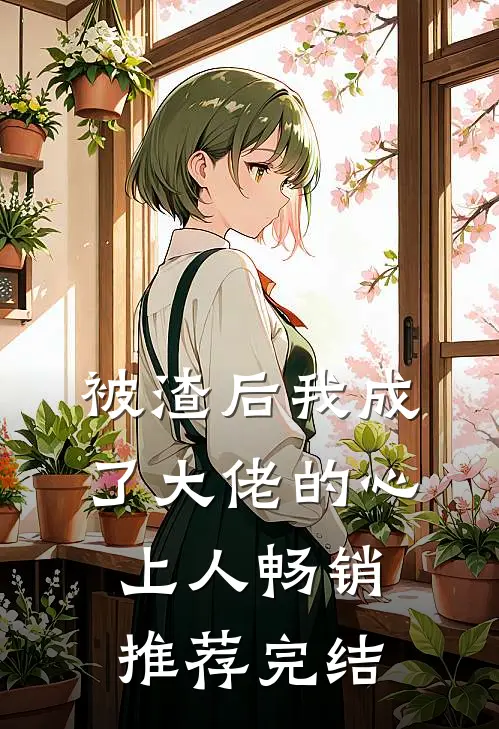 被渣后我成了大佬的心上人畅销推荐完结
