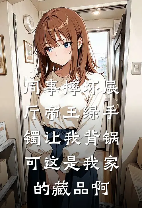 同事摔坏展厅帝王绿手镯让我背锅，可这是我家的藏品啊