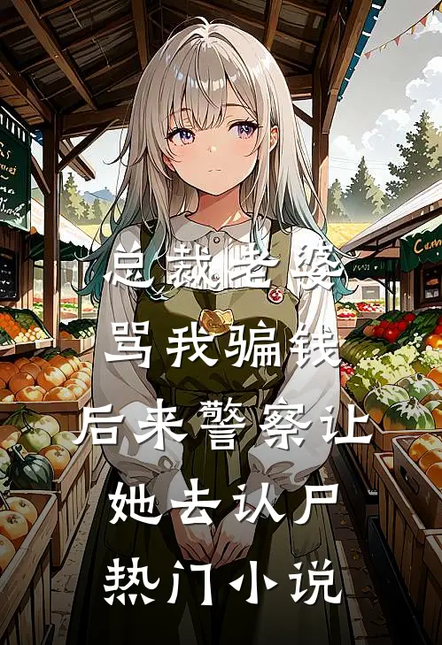 总裁老婆骂我骗钱，后来警察让她去认尸热门小说