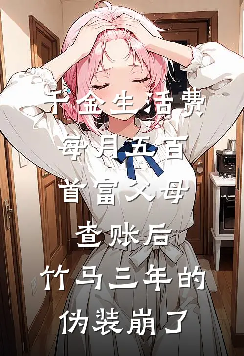 千金生活费每月五百，首富父母查账后，竹马三年的伪装崩了