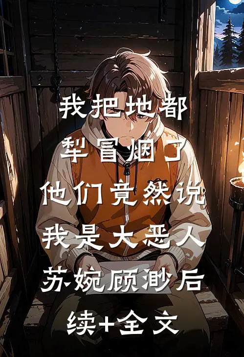 我把地都犁冒烟了，他们竟然说我是大恶人苏婉顾渺后续+全文